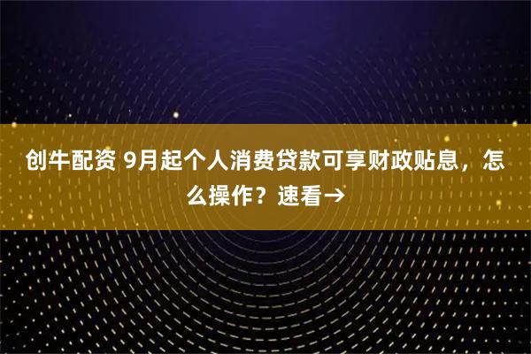 创牛配资 9月起个人消费贷款可享财政贴息，怎么操作？速看→