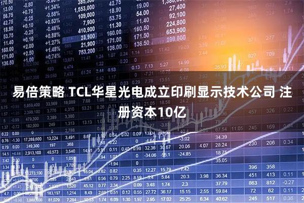 易倍策略 TCL华星光电成立印刷显示技术公司 注册资本10亿