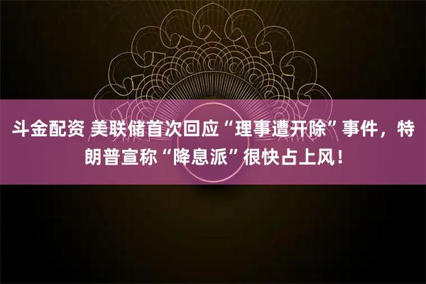 斗金配资 美联储首次回应“理事遭开除”事件，特朗普宣称“降息派”很快占上风！