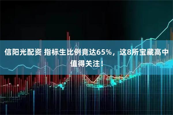 信阳光配资 指标生比例竟达65%，这8所宝藏高中值得关注！