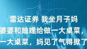 雷达证券 我坐月子妈来看我，婆婆和妯娌给做一大桌菜，妈见了气得掀了桌