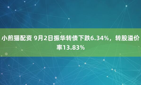 小煎猫配资 9月2日振华转债下跌6.34%，转股溢价率13.83%