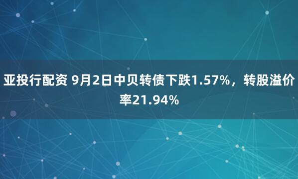 亚投行配资 9月2日中贝转债下跌1.57%，转股溢价率21.94%