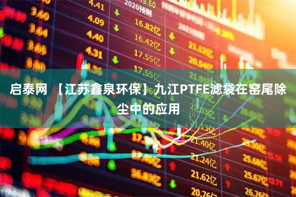 启泰网 【江苏鑫泉环保】九江PTFE滤袋在窑尾除尘中的应用