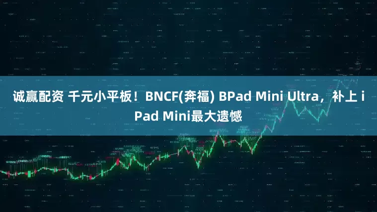 诚赢配资 千元小平板！BNCF(奔福) BPad Mini Ultra，补上 iPad Mini最大遗憾