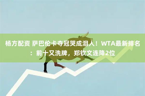 杨方配资 萨巴伦卡夺冠哭成泪人！WTA最新排名：前十又洗牌，郑钦文连降2位
