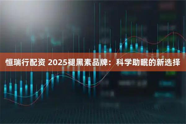 恒瑞行配资 2025褪黑素品牌：科学助眠的新选择