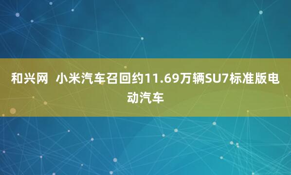 和兴网  小米汽车召回约11.69万辆SU7标准版电动汽车