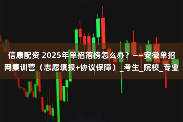 信康配资 2025年单招落榜怎么办？——安徽单招网集训营（志愿填报+协议保障）_考生_院校_专业