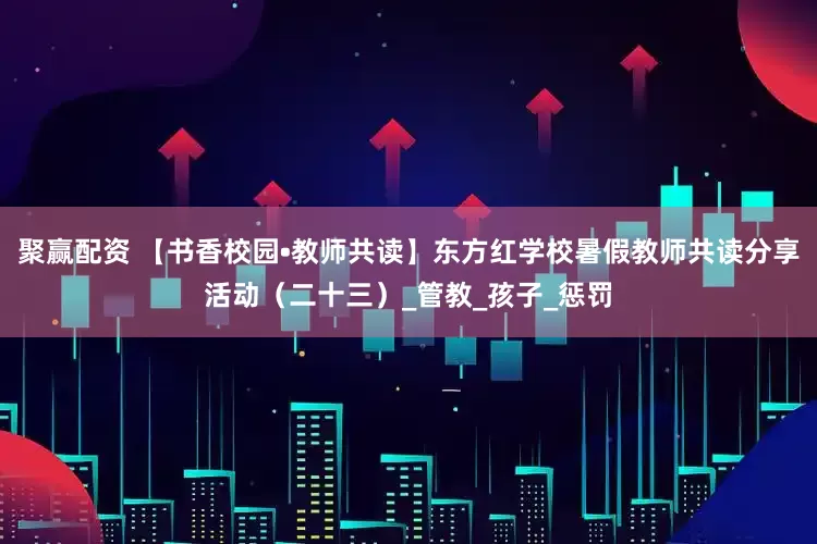 聚赢配资 【书香校园•教师共读】东方红学校暑假教师共读分享活动（二十三）_管教_孩子_惩罚