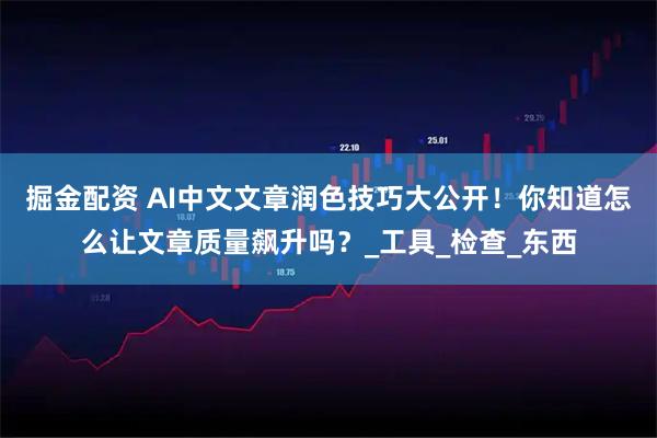 掘金配资 AI中文文章润色技巧大公开！你知道怎么让文章质量飙升吗？_工具_检查_东西