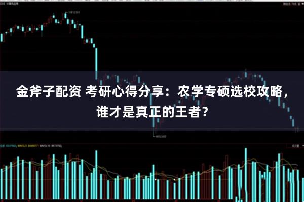 金斧子配资 考研心得分享：农学专硕选校攻略，谁才是真正的王者？