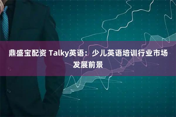 鼎盛宝配资 Talky英语：少儿英语培训行业市场发展前景