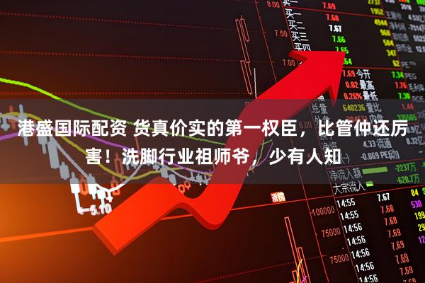 港盛国际配资 货真价实的第一权臣，比管仲还厉害！洗脚行业祖师爷，少有人知