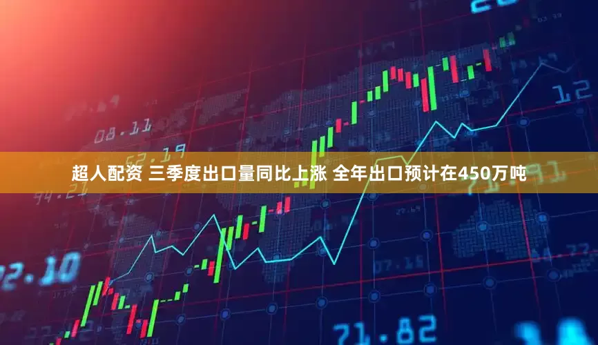 超人配资 三季度出口量同比上涨 全年出口预计在450万吨