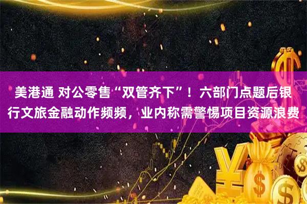 美港通 对公零售“双管齐下”！六部门点题后银行文旅金融动作频频，业内称需警惕项目资源浪费