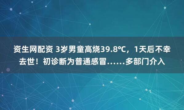 资生网配资 3岁男童高烧39.8℃，1天后不幸去世！初诊断为普通感冒……多部门介入