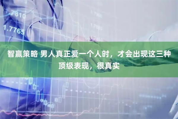 智赢策略 男人真正爱一个人时，才会出现这三种顶级表现，很真实