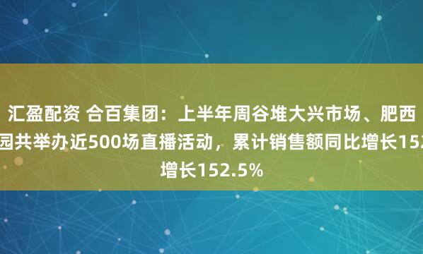 汇盈配资 合百集团：上半年周谷堆大兴市场、肥西物流园共举办近500场直播活动，累计销售额同比增长152.5%