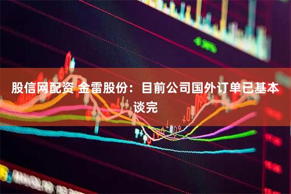 股信网配资 金雷股份：目前公司国外订单已基本谈完