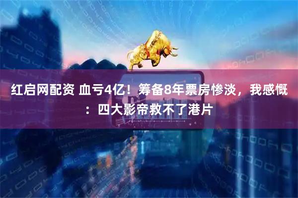 红启网配资 血亏4亿！筹备8年票房惨淡，我感慨：四大影帝救不了港片