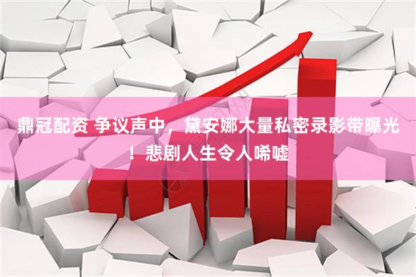 鼎冠配资 争议声中，黛安娜大量私密录影带曝光！悲剧人生令人唏嘘